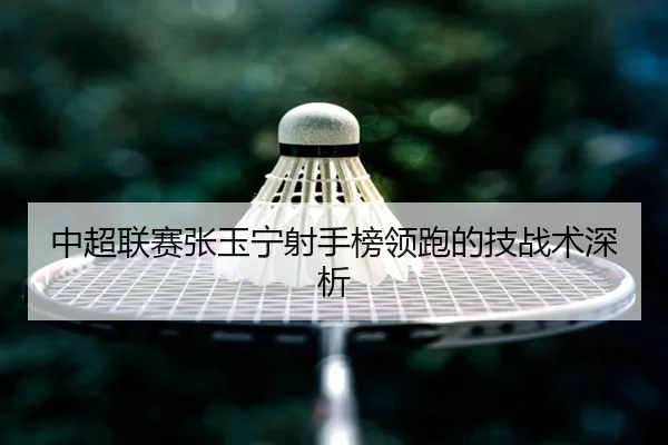 中超联赛张玉宁射手榜领跑的技战术深析